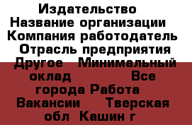 Издательство › Название организации ­ Компания-работодатель › Отрасль предприятия ­ Другое › Минимальный оклад ­ 17 000 - Все города Работа » Вакансии   . Тверская обл.,Кашин г.